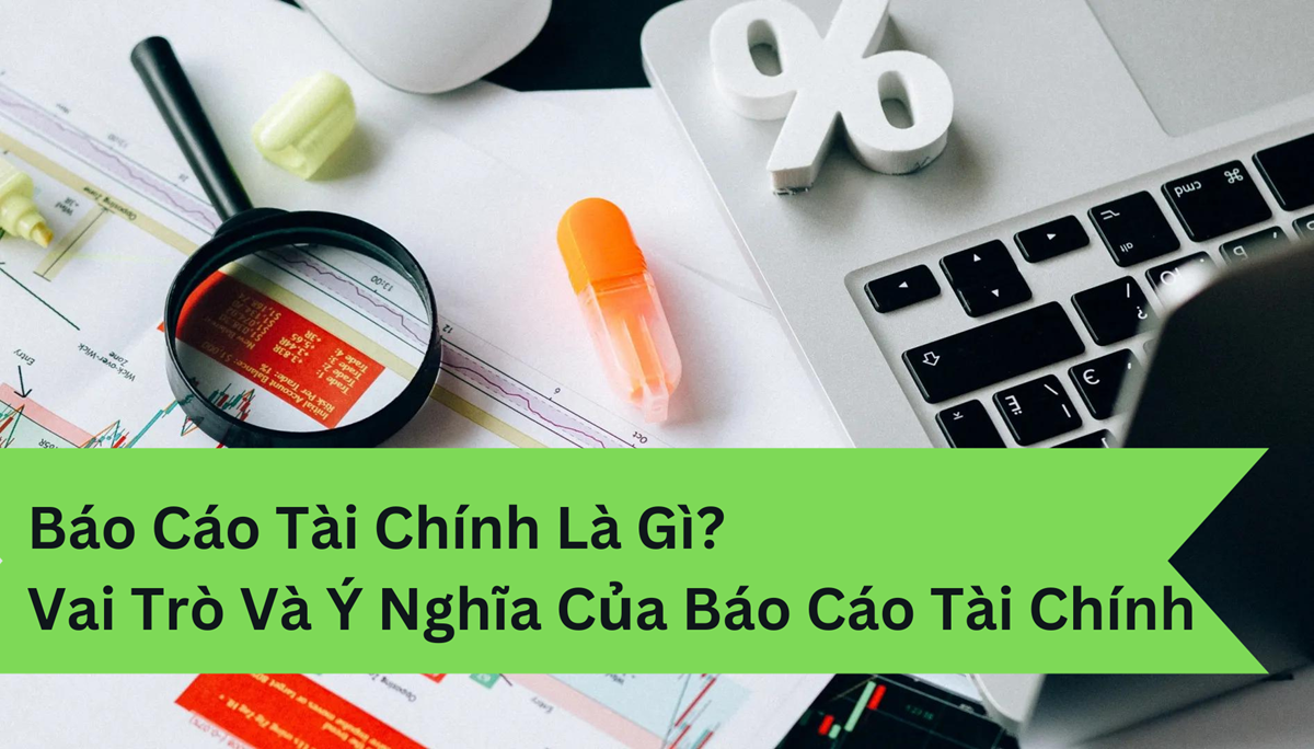 Báo cáo tài chính là gì? Vai trò và ý nghĩa của báo cáo tài chính